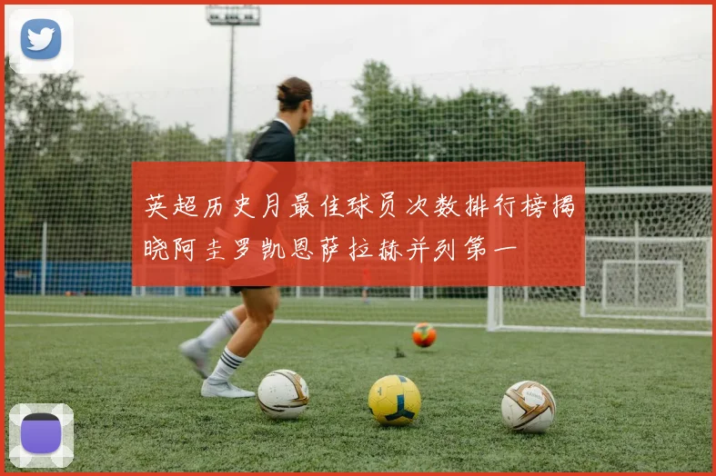英超历史月最佳球员次数排行榜揭晓阿圭罗凯恩萨拉赫并列第一