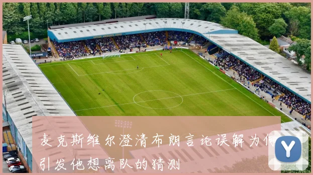 麦克斯维尔澄清布朗言论误解为何引发他想离队的猜测