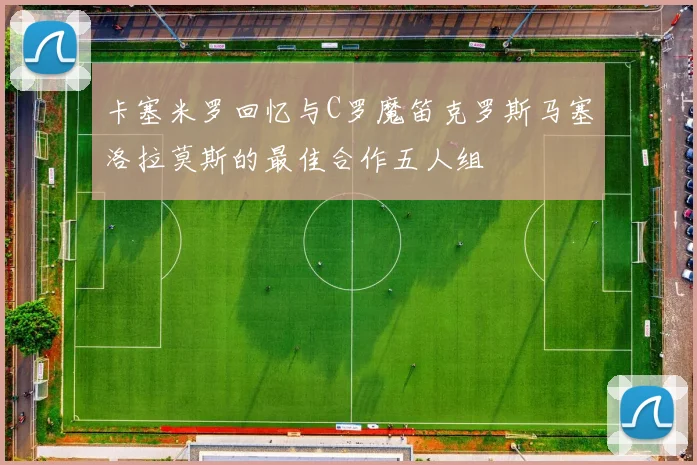 卡塞米罗回忆与C罗魔笛克罗斯马塞洛拉莫斯的最佳合作五人组