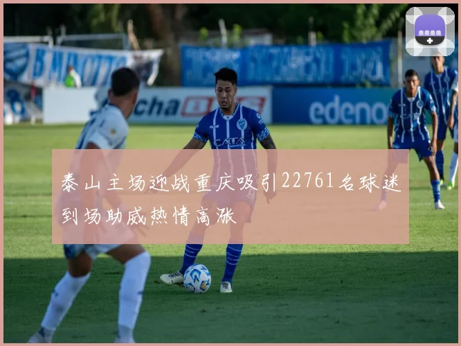 泰山主场迎战重庆吸引22761名球迷到场助威热情高涨
