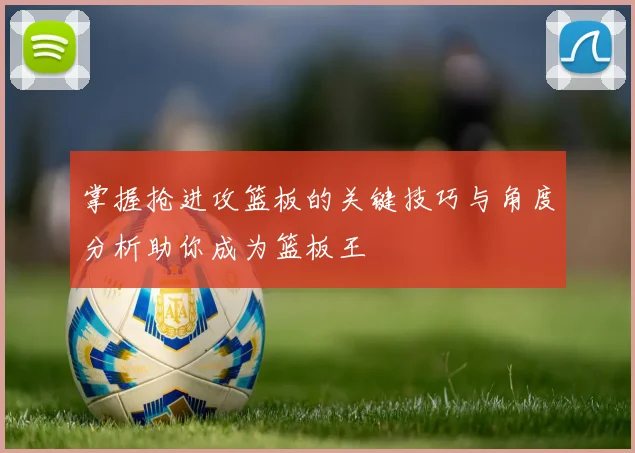 掌握抢进攻篮板的关键技巧与角度分析助你成为篮板王