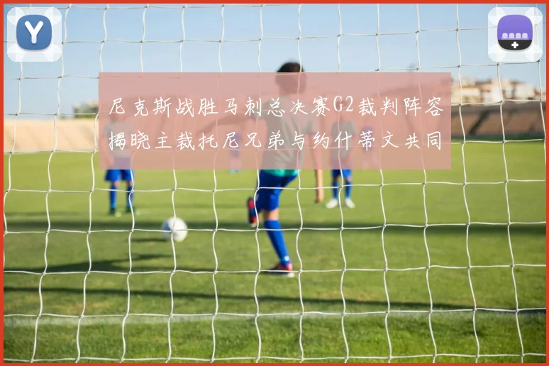尼克斯战胜马刺总决赛G2裁判阵容揭晓主裁托尼兄弟与约什蒂文共同执法
