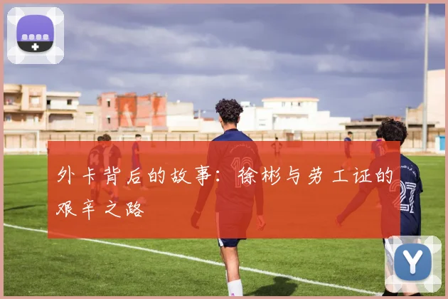 外卡背后的故事：徐彬与劳工证的艰辛之路