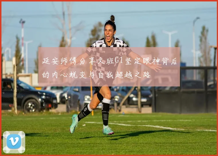 延安师傅分享文班G1坚定眼神背后的内心蜕变与自我超越之路