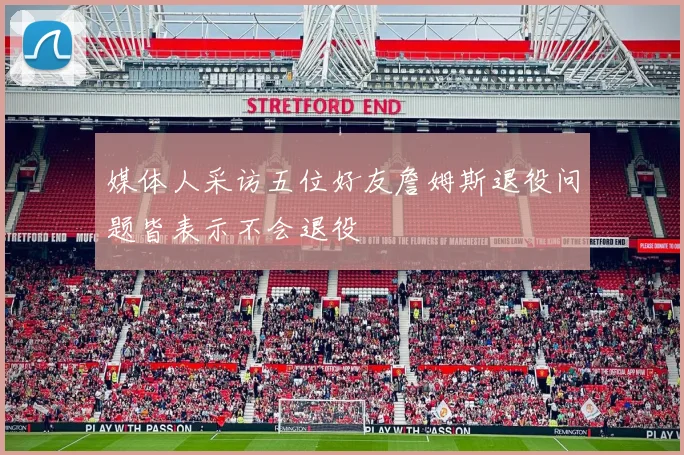 媒体人采访五位好友詹姆斯退役问题皆表示不会退役