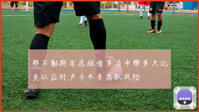 那不勒斯考虑租借罗马中锋多夫比克以应对卢卡冬季离队风险